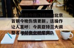 爱游戏北京首钢今夜门线救险北京首钢今晚伤情更新，这操作让人直呼：今晨亚特兰大调整名单以备全明星赛的简单介绍